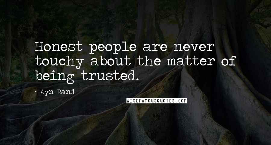 Ayn Rand Quotes: Honest people are never touchy about the matter of being trusted.