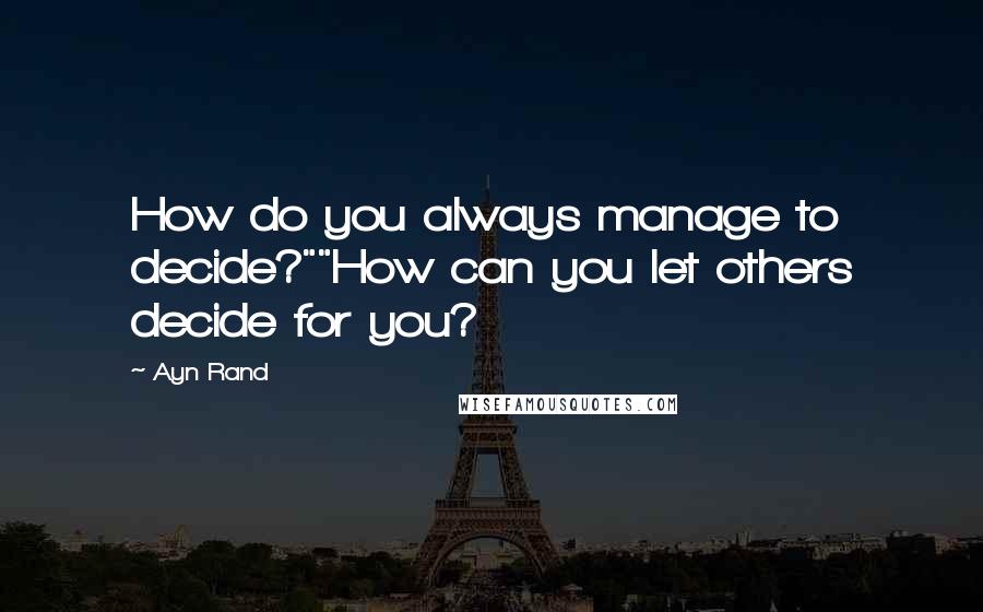 Ayn Rand Quotes: How do you always manage to decide?""How can you let others decide for you?