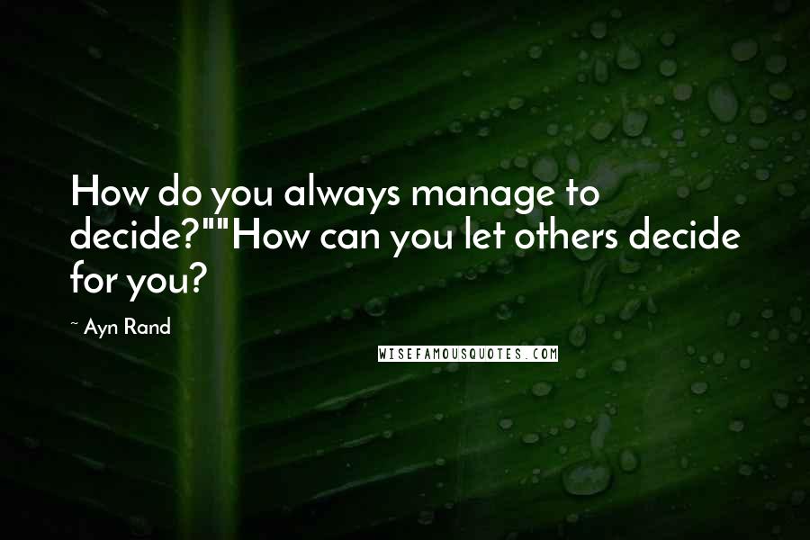 Ayn Rand Quotes: How do you always manage to decide?""How can you let others decide for you?