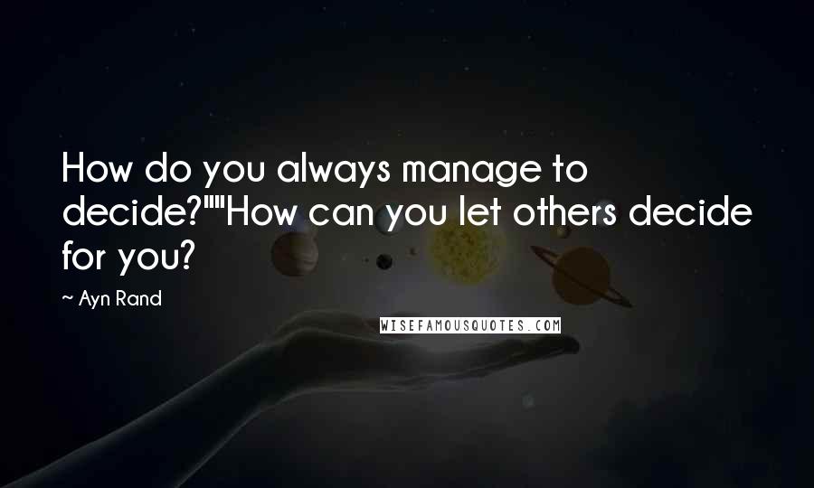 Ayn Rand Quotes: How do you always manage to decide?""How can you let others decide for you?