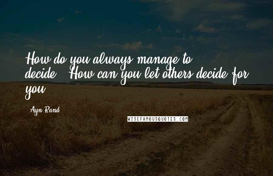 Ayn Rand Quotes: How do you always manage to decide?""How can you let others decide for you?