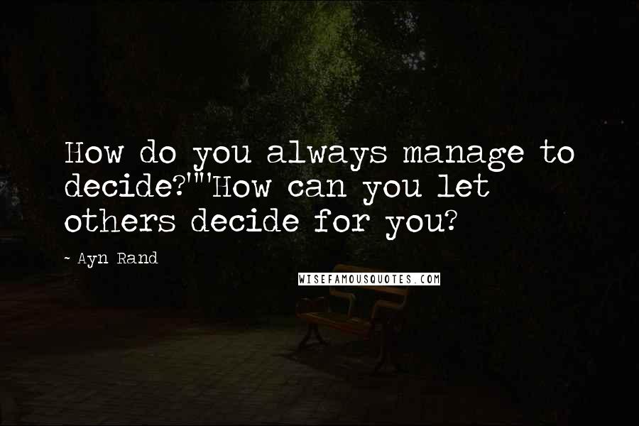 Ayn Rand Quotes: How do you always manage to decide?""How can you let others decide for you?