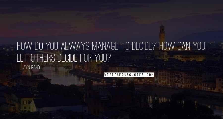 Ayn Rand Quotes: How do you always manage to decide?""How can you let others decide for you?