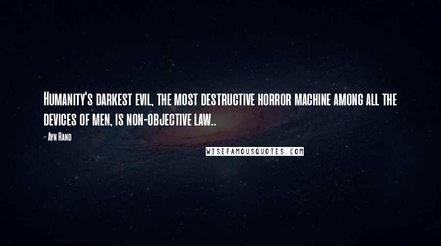 Ayn Rand Quotes: Humanity's darkest evil, the most destructive horror machine among all the devices of men, is non-objective law..