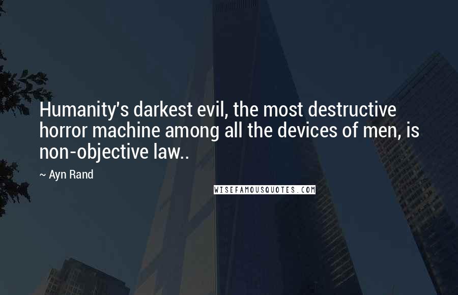 Ayn Rand Quotes: Humanity's darkest evil, the most destructive horror machine among all the devices of men, is non-objective law..