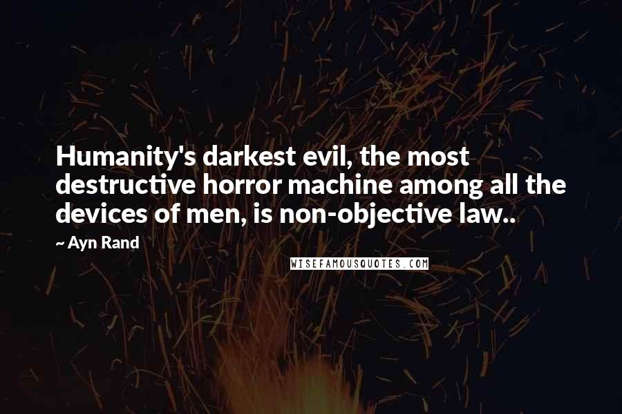 Ayn Rand Quotes: Humanity's darkest evil, the most destructive horror machine among all the devices of men, is non-objective law..