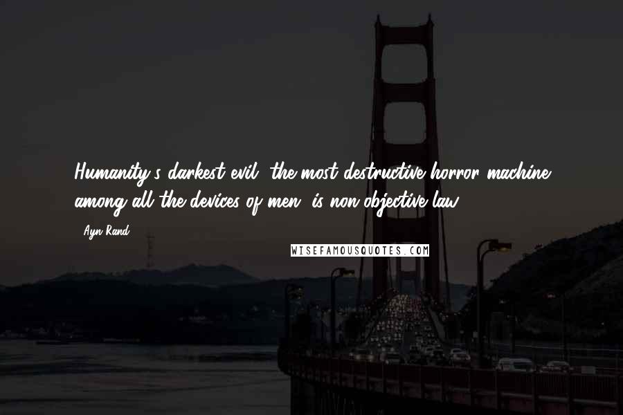 Ayn Rand Quotes: Humanity's darkest evil, the most destructive horror machine among all the devices of men, is non-objective law..