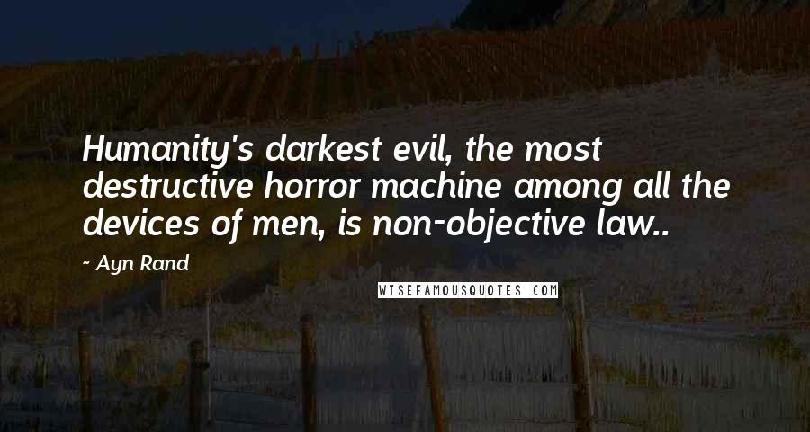 Ayn Rand Quotes: Humanity's darkest evil, the most destructive horror machine among all the devices of men, is non-objective law..