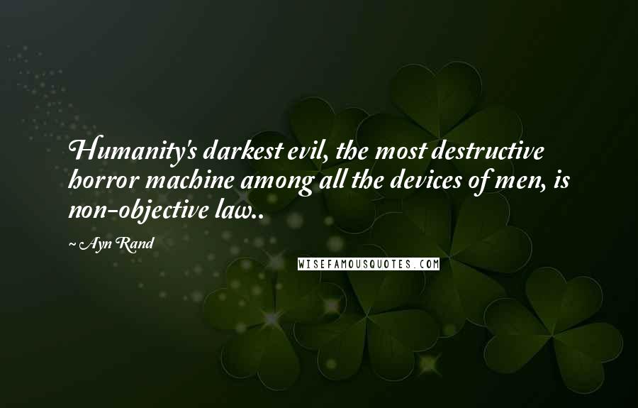 Ayn Rand Quotes: Humanity's darkest evil, the most destructive horror machine among all the devices of men, is non-objective law..