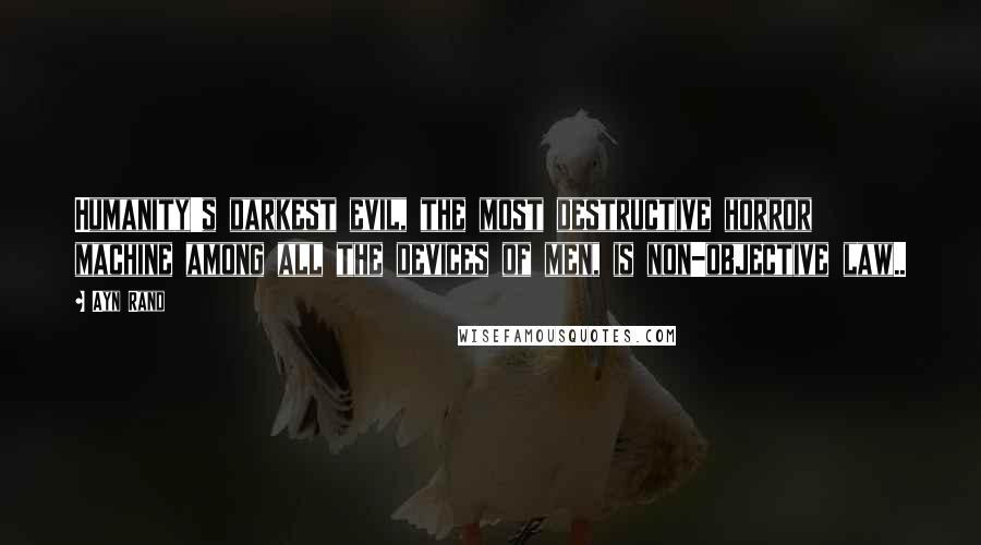 Ayn Rand Quotes: Humanity's darkest evil, the most destructive horror machine among all the devices of men, is non-objective law..