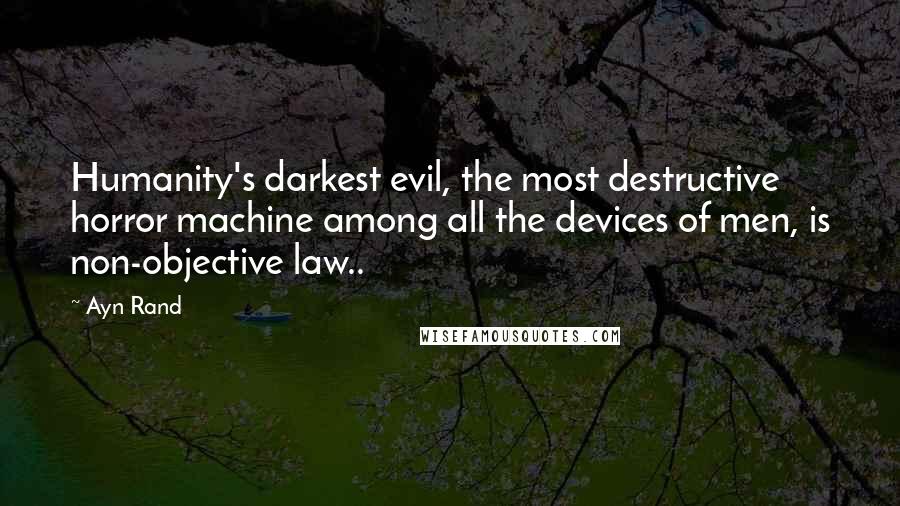 Ayn Rand Quotes: Humanity's darkest evil, the most destructive horror machine among all the devices of men, is non-objective law..