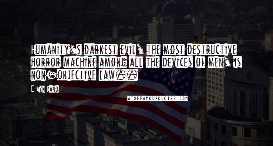 Ayn Rand Quotes: Humanity's darkest evil, the most destructive horror machine among all the devices of men, is non-objective law..