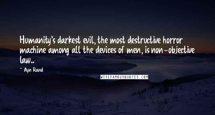 Ayn Rand Quotes: Humanity's darkest evil, the most destructive horror machine among all the devices of men, is non-objective law..