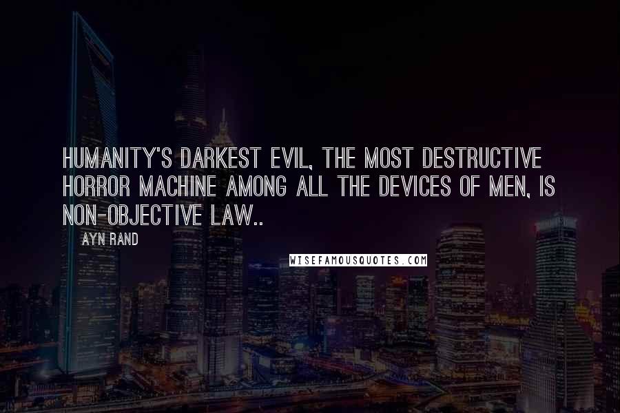 Ayn Rand Quotes: Humanity's darkest evil, the most destructive horror machine among all the devices of men, is non-objective law..