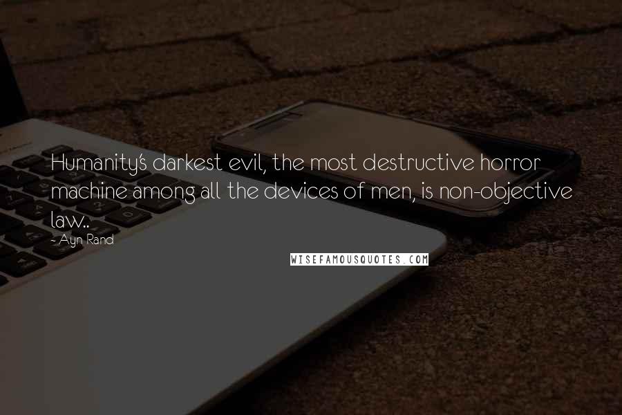 Ayn Rand Quotes: Humanity's darkest evil, the most destructive horror machine among all the devices of men, is non-objective law..