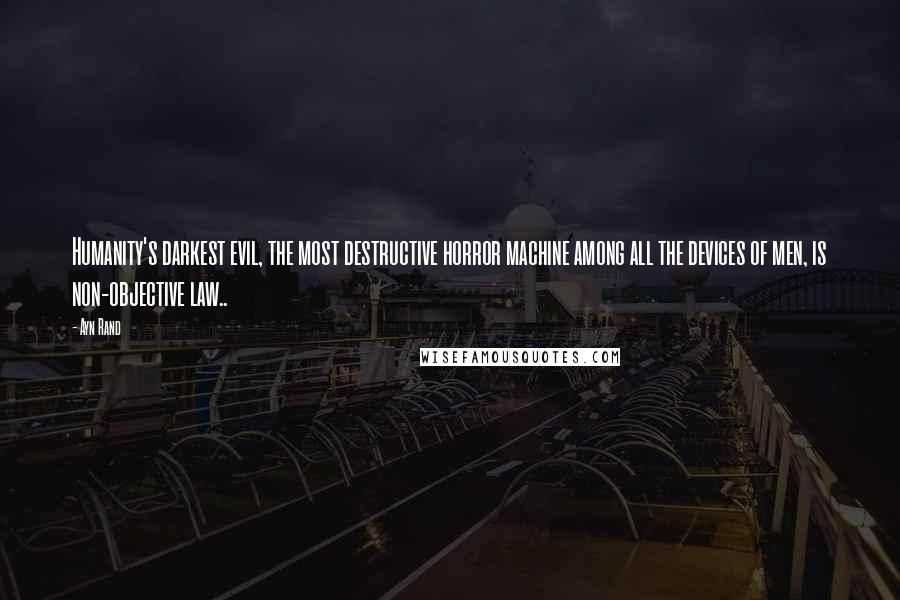 Ayn Rand Quotes: Humanity's darkest evil, the most destructive horror machine among all the devices of men, is non-objective law..