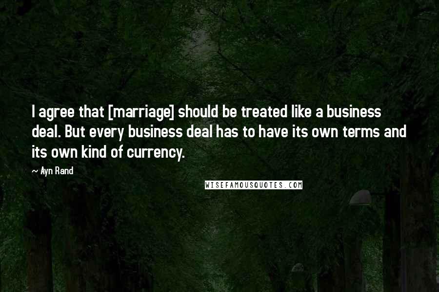 Ayn Rand Quotes: I agree that [marriage] should be treated like a business deal. But every business deal has to have its own terms and its own kind of currency.