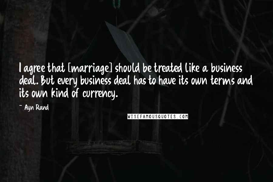 Ayn Rand Quotes: I agree that [marriage] should be treated like a business deal. But every business deal has to have its own terms and its own kind of currency.