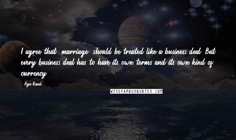 Ayn Rand Quotes: I agree that [marriage] should be treated like a business deal. But every business deal has to have its own terms and its own kind of currency.