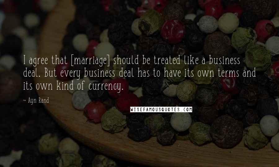 Ayn Rand Quotes: I agree that [marriage] should be treated like a business deal. But every business deal has to have its own terms and its own kind of currency.