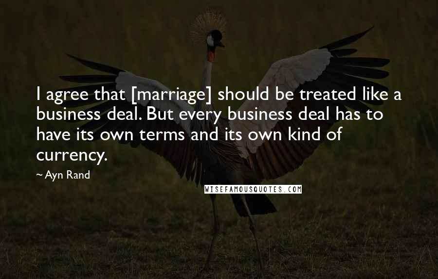 Ayn Rand Quotes: I agree that [marriage] should be treated like a business deal. But every business deal has to have its own terms and its own kind of currency.