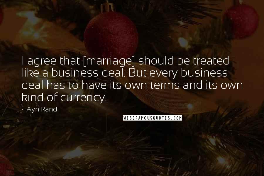 Ayn Rand Quotes: I agree that [marriage] should be treated like a business deal. But every business deal has to have its own terms and its own kind of currency.