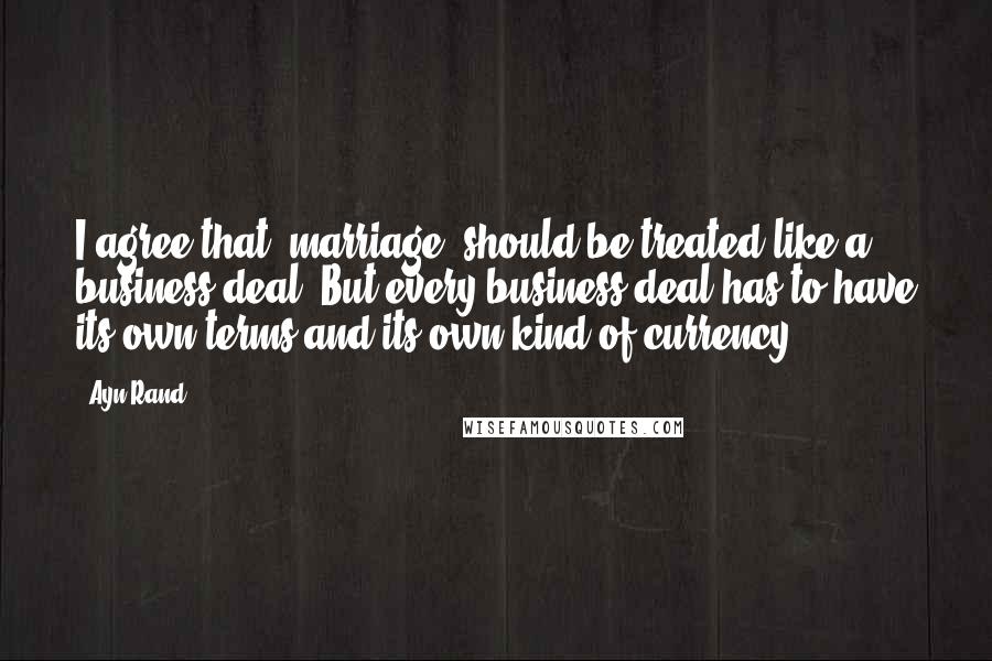 Ayn Rand Quotes: I agree that [marriage] should be treated like a business deal. But every business deal has to have its own terms and its own kind of currency.