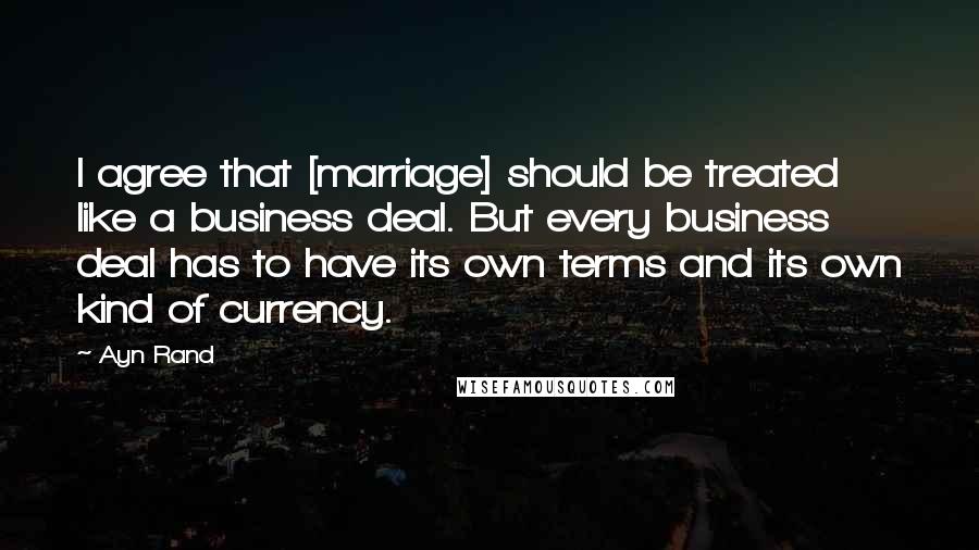 Ayn Rand Quotes: I agree that [marriage] should be treated like a business deal. But every business deal has to have its own terms and its own kind of currency.