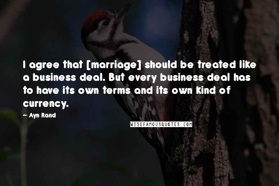 Ayn Rand Quotes: I agree that [marriage] should be treated like a business deal. But every business deal has to have its own terms and its own kind of currency.