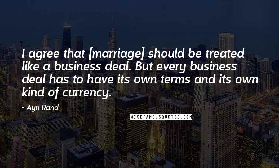 Ayn Rand Quotes: I agree that [marriage] should be treated like a business deal. But every business deal has to have its own terms and its own kind of currency.