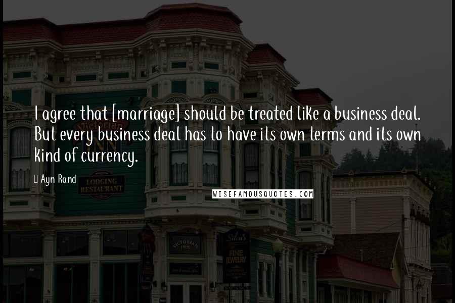 Ayn Rand Quotes: I agree that [marriage] should be treated like a business deal. But every business deal has to have its own terms and its own kind of currency.