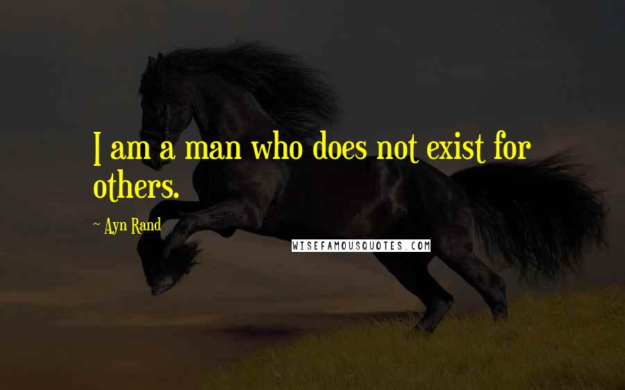 Ayn Rand Quotes: I am a man who does not exist for others.