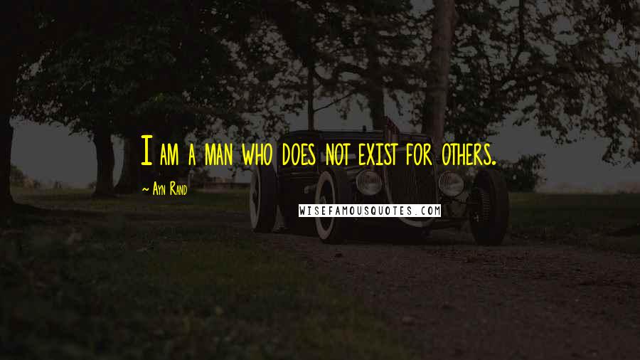 Ayn Rand Quotes: I am a man who does not exist for others.