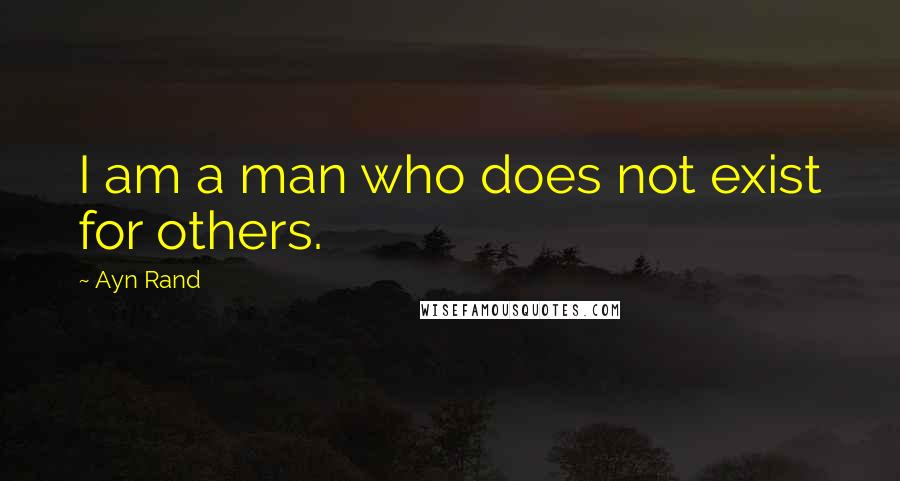 Ayn Rand Quotes: I am a man who does not exist for others.