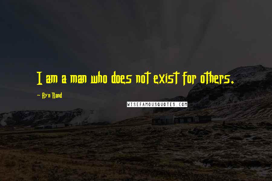 Ayn Rand Quotes: I am a man who does not exist for others.