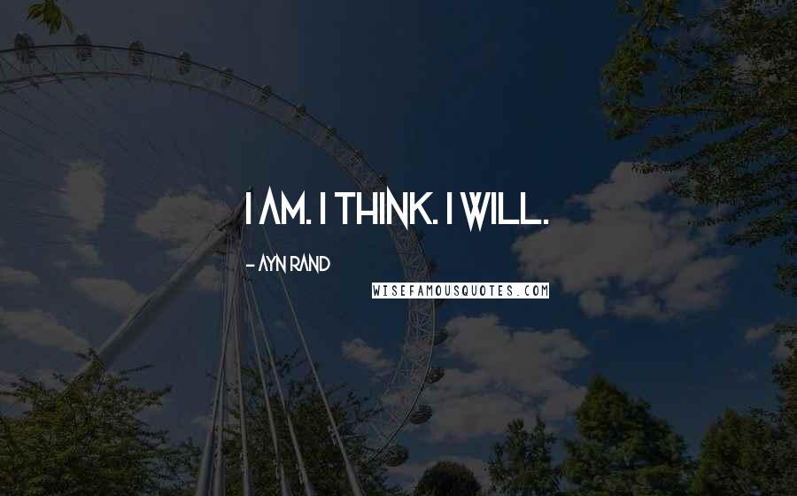 Ayn Rand Quotes: I am. I think. I will.