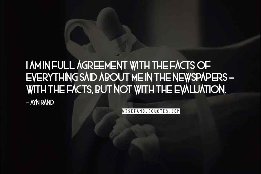 Ayn Rand Quotes: I am in full agreement with the facts of everything said about me in the newspapers - with the facts, but not with the evaluation.