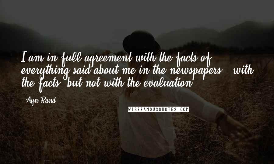 Ayn Rand Quotes: I am in full agreement with the facts of everything said about me in the newspapers - with the facts, but not with the evaluation.