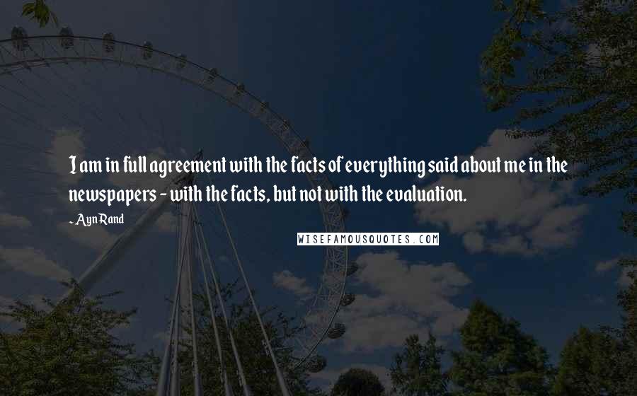 Ayn Rand Quotes: I am in full agreement with the facts of everything said about me in the newspapers - with the facts, but not with the evaluation.