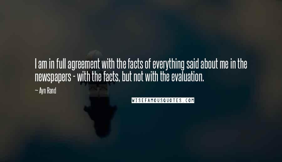 Ayn Rand Quotes: I am in full agreement with the facts of everything said about me in the newspapers - with the facts, but not with the evaluation.