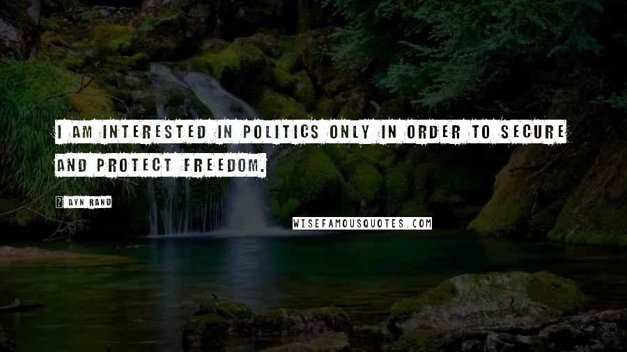 Ayn Rand Quotes: I am interested in politics only in order to secure and protect freedom.