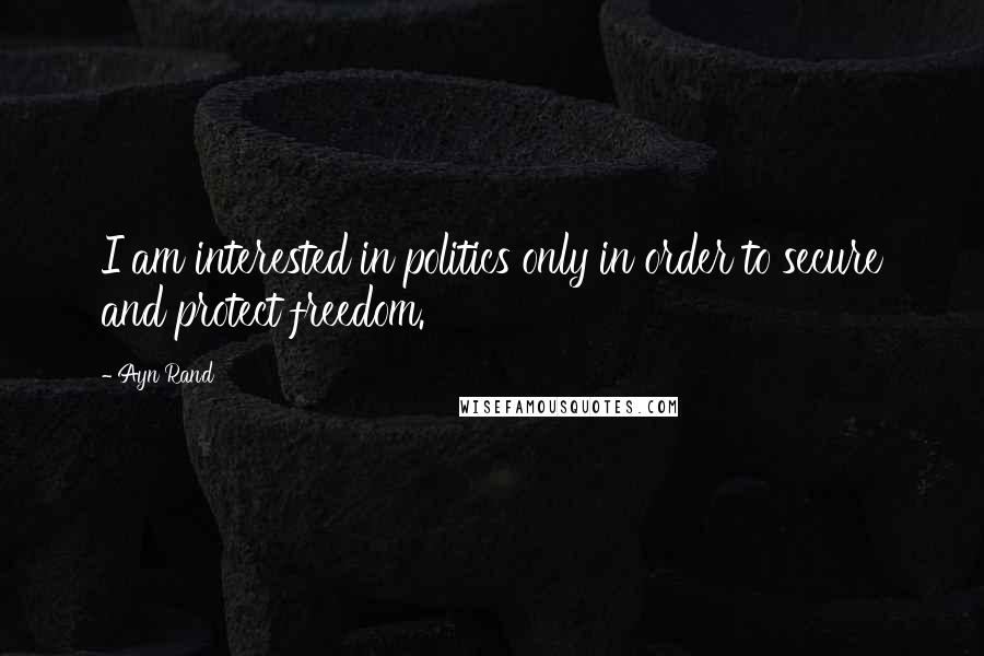 Ayn Rand Quotes: I am interested in politics only in order to secure and protect freedom.