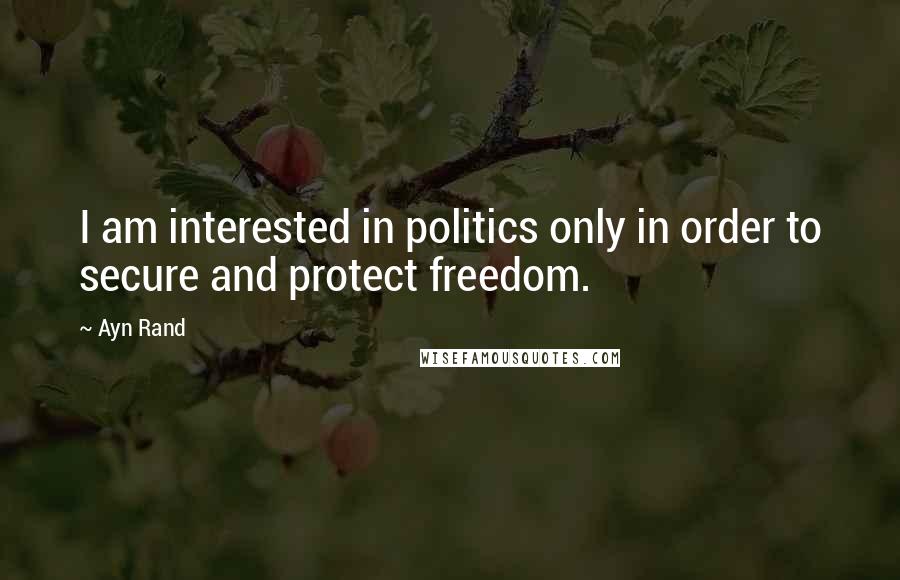 Ayn Rand Quotes: I am interested in politics only in order to secure and protect freedom.