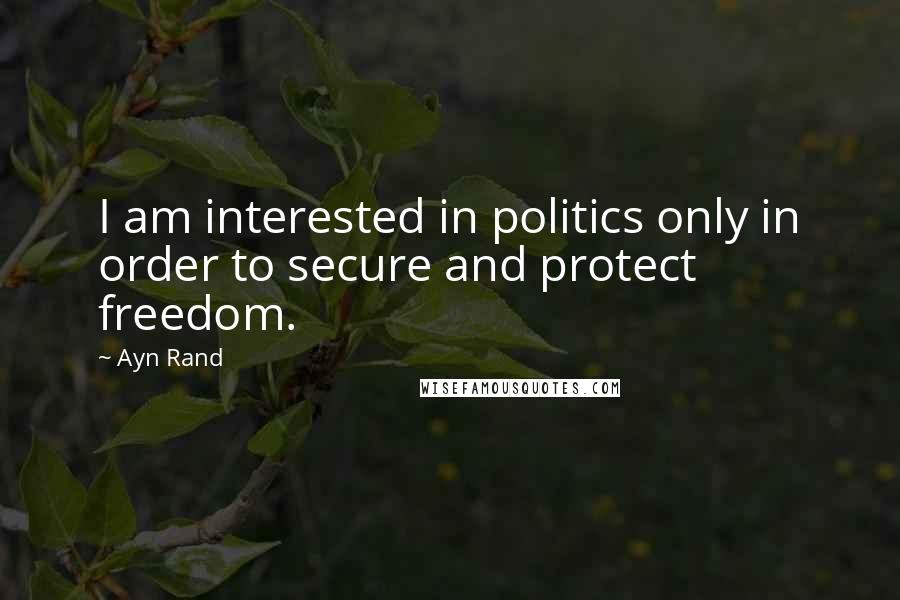 Ayn Rand Quotes: I am interested in politics only in order to secure and protect freedom.