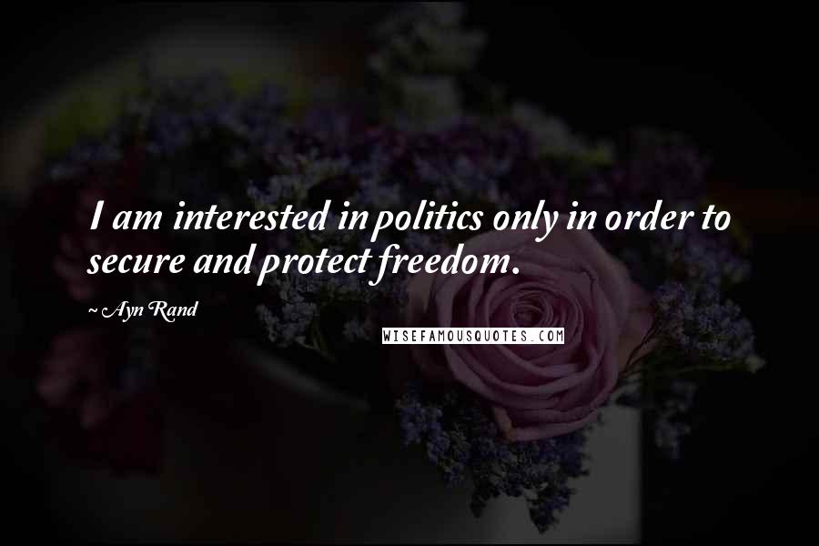 Ayn Rand Quotes: I am interested in politics only in order to secure and protect freedom.