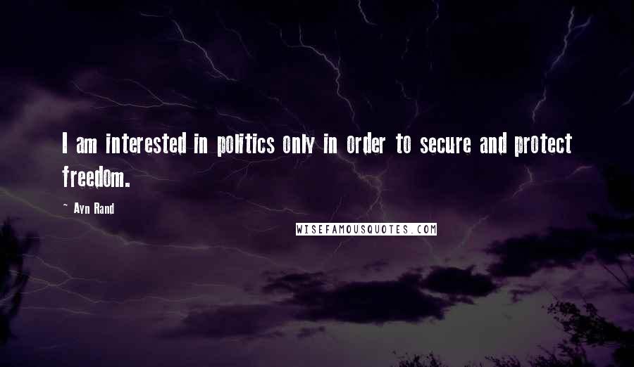 Ayn Rand Quotes: I am interested in politics only in order to secure and protect freedom.