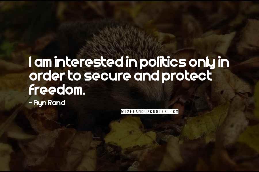 Ayn Rand Quotes: I am interested in politics only in order to secure and protect freedom.