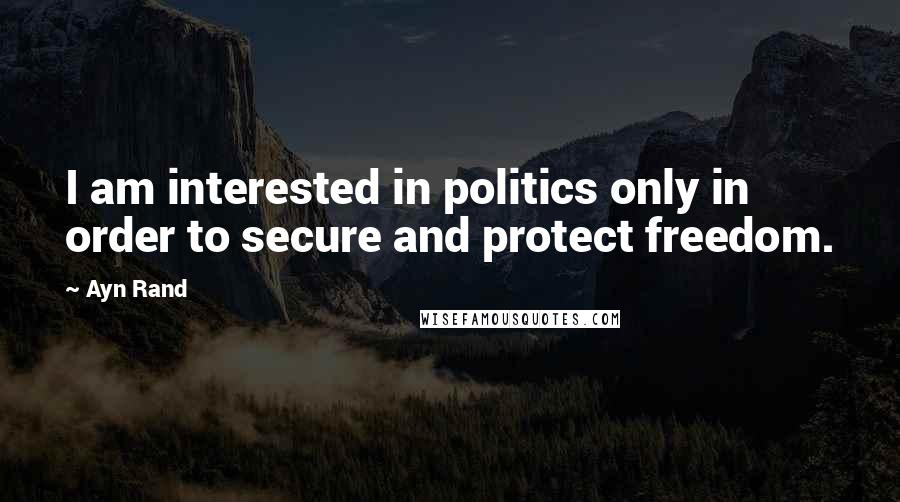 Ayn Rand Quotes: I am interested in politics only in order to secure and protect freedom.