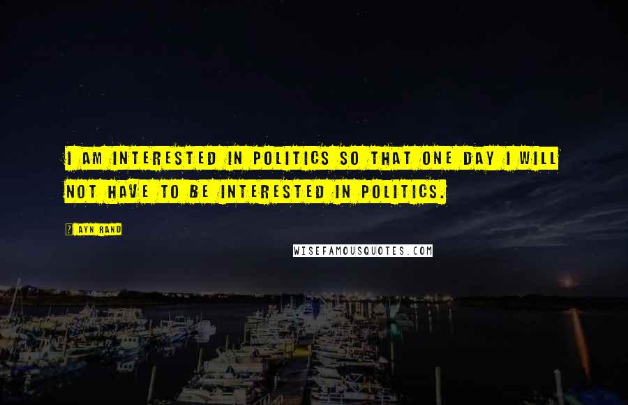 Ayn Rand Quotes: I am interested in politics so that one day I will not have to be interested in politics.