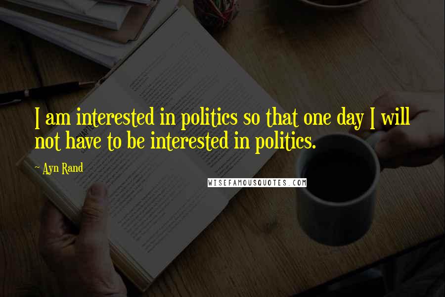 Ayn Rand Quotes: I am interested in politics so that one day I will not have to be interested in politics.